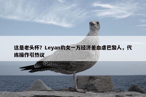 这是老头杯？Leyan豹女一万经济差血虐巴黎人，代练操作引热议