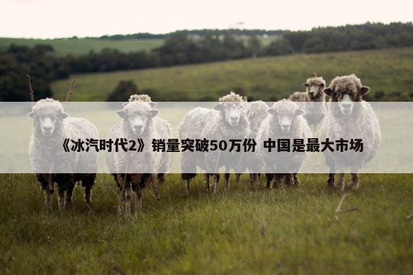 《冰汽时代2》销量突破50万份 中国是最大市场