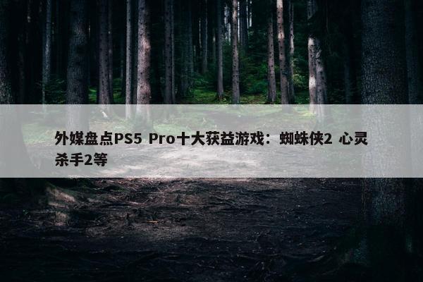 外媒盘点PS5 Pro十大获益游戏：蜘蛛侠2 心灵杀手2等