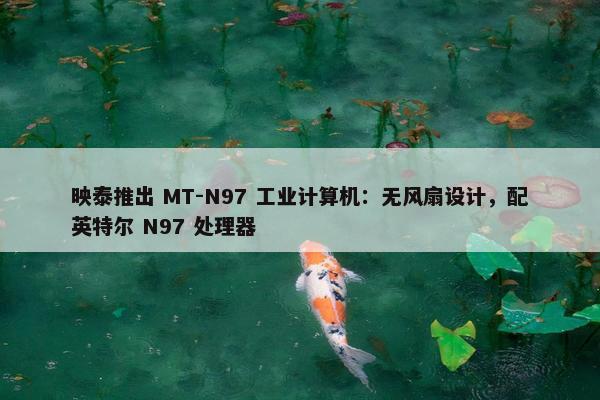 映泰推出 MT-N97 工业计算机：无风扇设计，配英特尔 N97 处理器