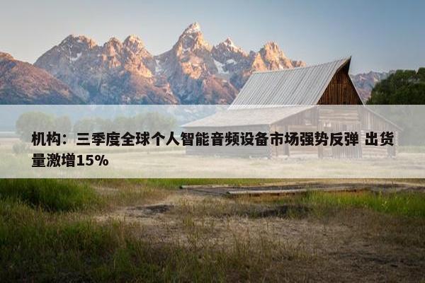 机构：三季度全球个人智能音频设备市场强势反弹 出货量激增15%