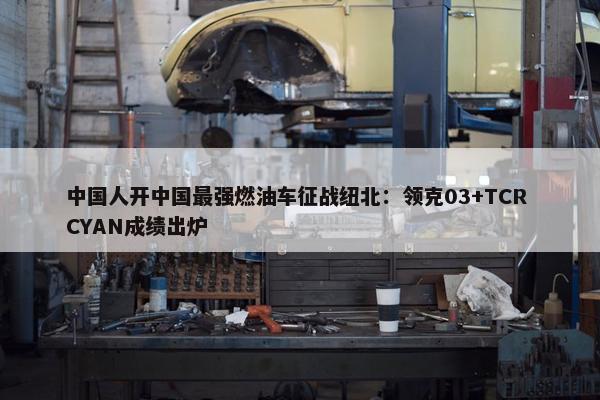 中国人开中国最强燃油车征战纽北：领克03+TCR CYAN成绩出炉