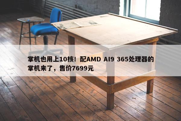 掌机也用上10核！配AMD AI9 365处理器的掌机来了，售价7699元