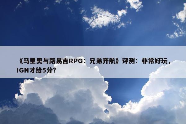 《马里奥与路易吉RPG：兄弟齐航》评测：非常好玩，IGN才给5分？