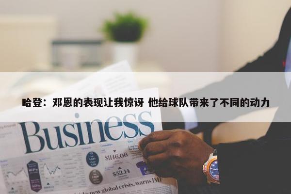 哈登：邓恩的表现让我惊讶 他给球队带来了不同的动力