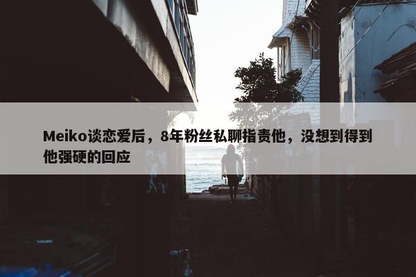 Meiko谈恋爱后，8年粉丝私聊指责他，没想到得到他强硬的回应