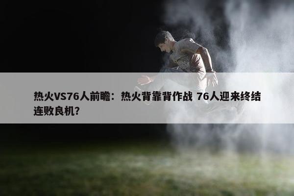 热火VS76人前瞻：热火背靠背作战 76人迎来终结连败良机？