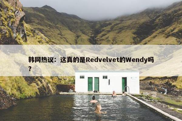 韩网热议：这真的是Redvelvet的Wendy吗？