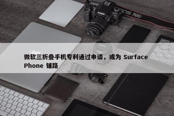 微软三折叠手机专利通过申请，或为 Surface Phone 铺路