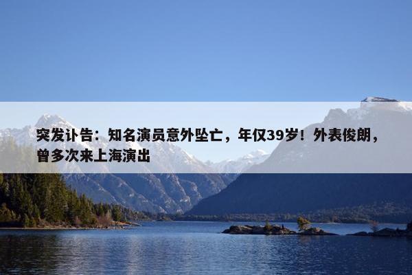 突发讣告：知名演员意外坠亡，年仅39岁！外表俊朗，曾多次来上海演出