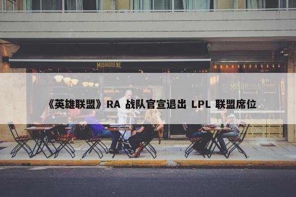 《英雄联盟》RA 战队官宣退出 LPL 联盟席位