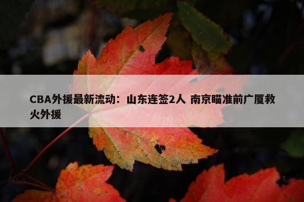 CBA外援最新流动：山东连签2人 南京瞄准前广厦救火外援