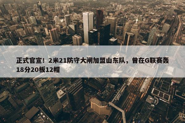 正式官宣！2米21防守大闸加盟山东队，曾在G联赛轰18分20板12帽