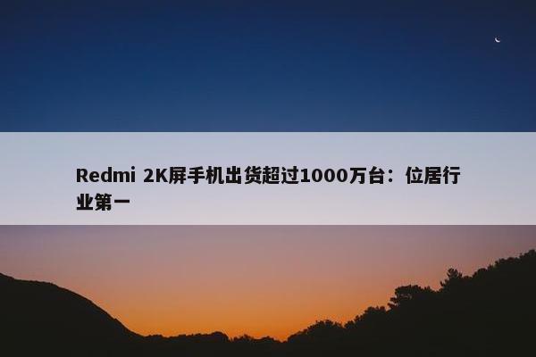 Redmi 2K屏手机出货超过1000万台：位居行业第一