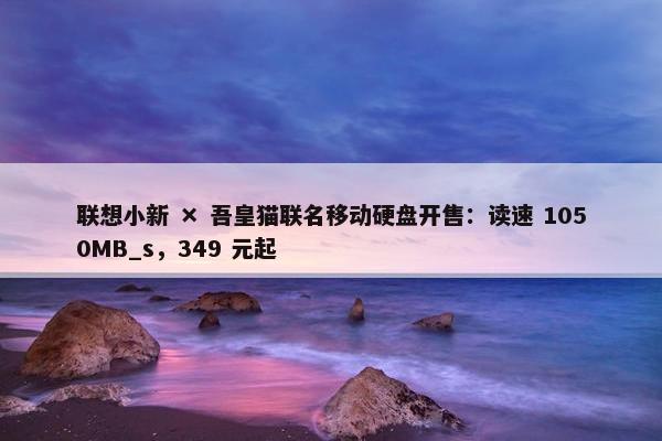 联想小新 × 吾皇猫联名移动硬盘开售：读速 1050MB_s，349 元起