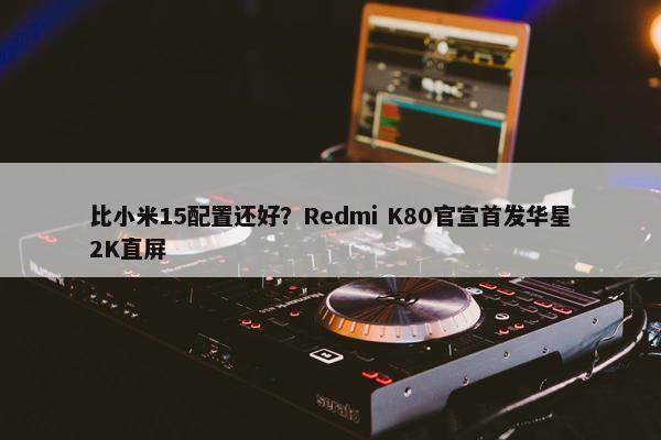 比小米15配置还好？Redmi K80官宣首发华星2K直屏