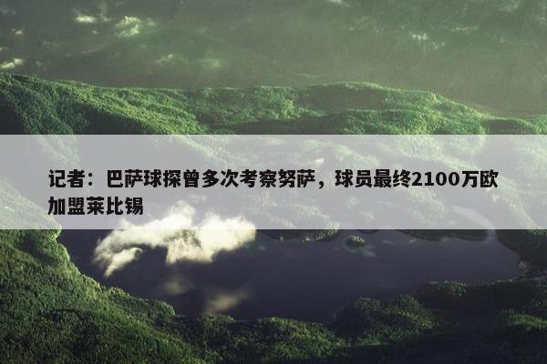 记者：巴萨球探曾多次考察努萨，球员最终2100万欧加盟莱比锡