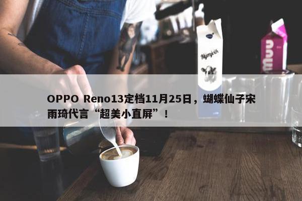 OPPO Reno13定档11月25日，蝴蝶仙子宋雨琦代言“超美小直屏”！