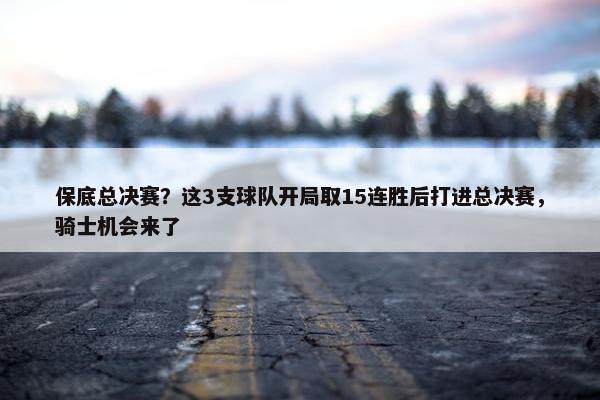 保底总决赛？这3支球队开局取15连胜后打进总决赛，骑士机会来了