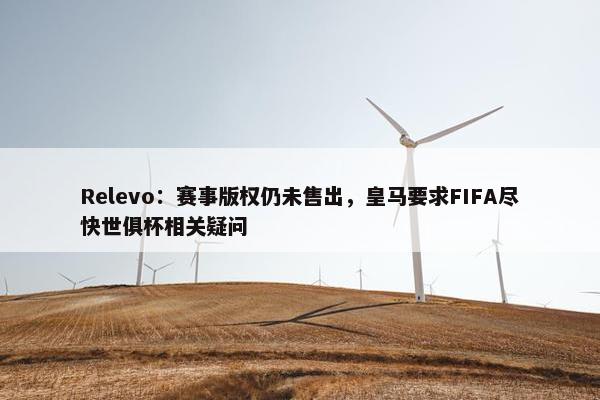 Relevo：赛事版权仍未售出，皇马要求FIFA尽快世俱杯相关疑问