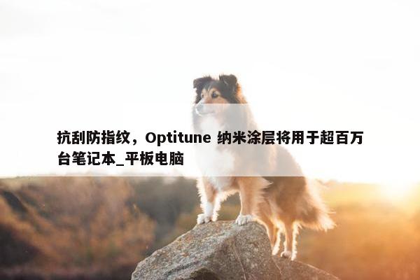 抗刮防指纹，Optitune 纳米涂层将用于超百万台笔记本_平板电脑