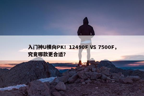 入门神U横向PK！12490F VS 7500F，究竟哪款更合适？