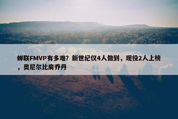 蝉联FMVP有多难？新世纪仅4人做到，现役2人上榜，奥尼尔比肩乔丹