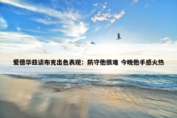 爱德华兹谈布克出色表现：防守他很难 今晚他手感火热