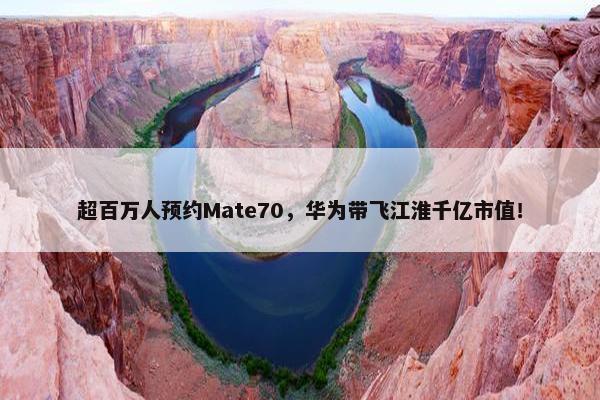 超百万人预约Mate70，华为带飞江淮千亿市值！