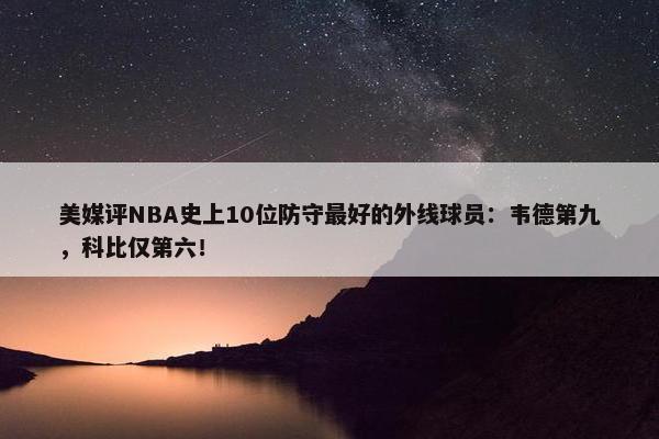 美媒评NBA史上10位防守最好的外线球员：韦德第九，科比仅第六！