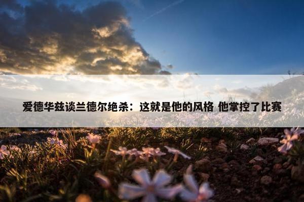 爱德华兹谈兰德尔绝杀：这就是他的风格 他掌控了比赛