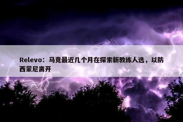 Relevo：马竞最近几个月在探索新教练人选，以防西蒙尼离开