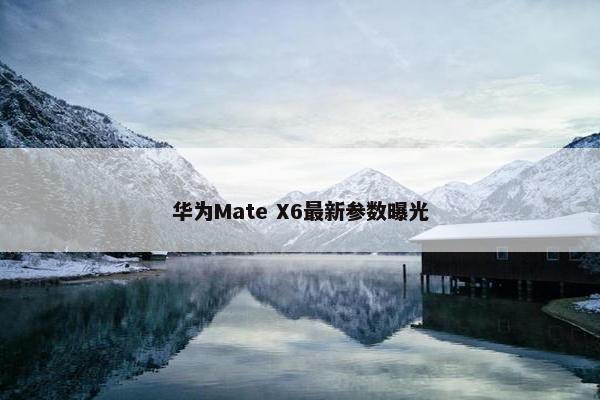 华为Mate X6最新参数曝光