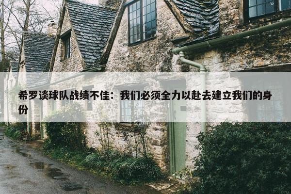 希罗谈球队战绩不佳：我们必须全力以赴去建立我们的身份