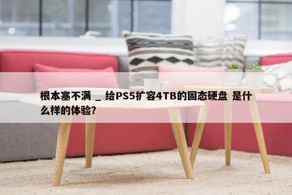 根本塞不满 _ 给PS5扩容4TB的固态硬盘 是什么样的体验？