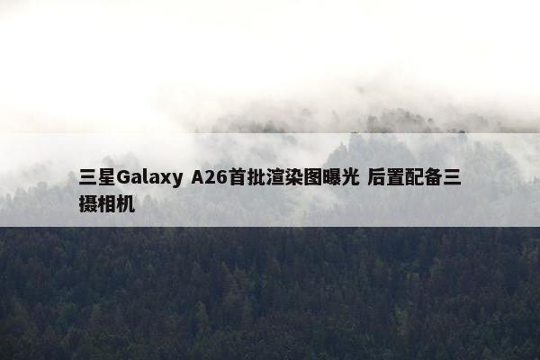 三星Galaxy A26首批渲染图曝光 后置配备三摄相机