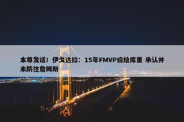 本尊发话！伊戈达拉：15年FMVP应给库里 承认并未防住詹姆斯