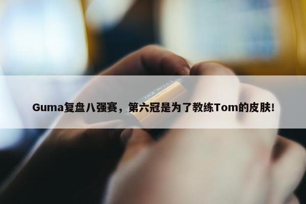 Guma复盘八强赛，第六冠是为了教练Tom的皮肤！