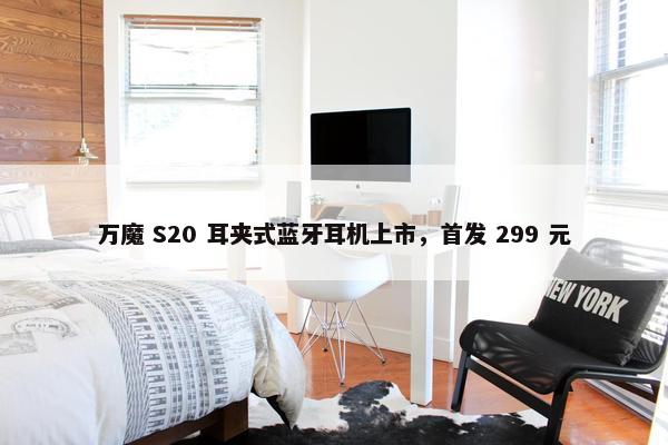 万魔 S20 耳夹式蓝牙耳机上市，首发 299 元