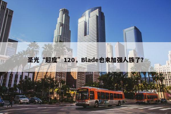 圣光“超度”120，Blade也来加强人族了？