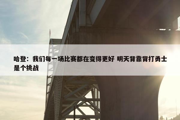 哈登：我们每一场比赛都在变得更好 明天背靠背打勇士是个挑战