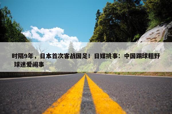 时隔9年，日本首次客战国足！日媒挑事：中国踢球粗野 球迷爱闹事