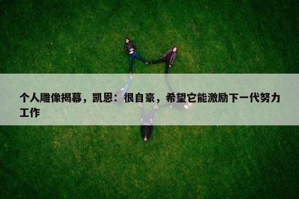 个人雕像揭幕，凯恩：很自豪，希望它能激励下一代努力工作