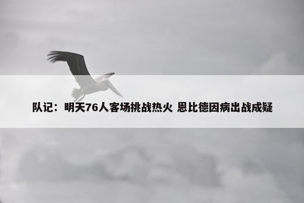 队记：明天76人客场挑战热火 恩比德因病出战成疑