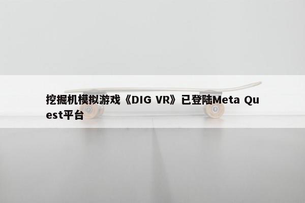 挖掘机模拟游戏《DIG VR》已登陆Meta Quest平台