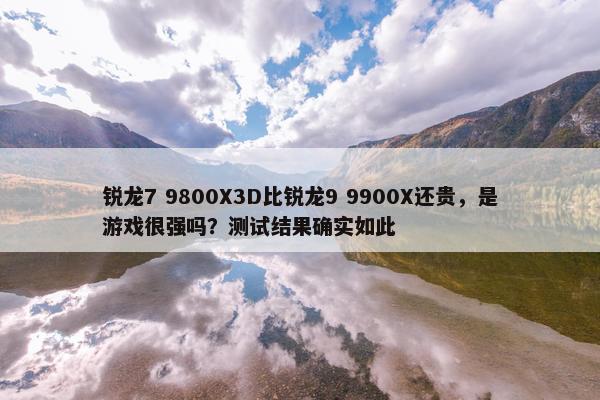 锐龙7 9800X3D比锐龙9 9900X还贵，是游戏很强吗？测试结果确实如此