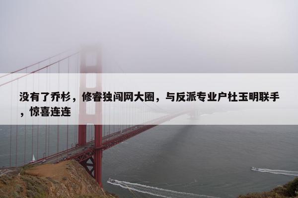 没有了乔杉，修睿独闯网大圈，与反派专业户杜玉明联手，惊喜连连