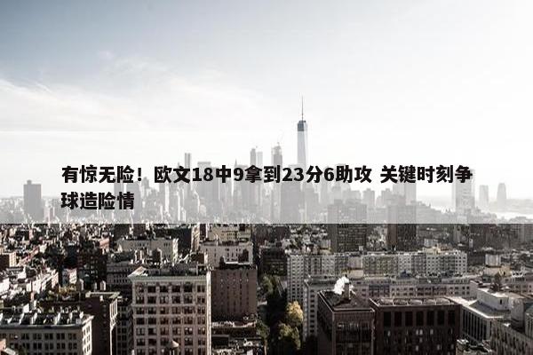 有惊无险！欧文18中9拿到23分6助攻 关键时刻争球造险情