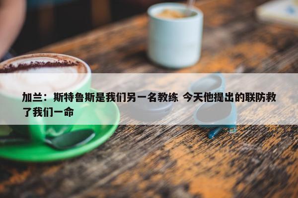 加兰：斯特鲁斯是我们另一名教练 今天他提出的联防救了我们一命