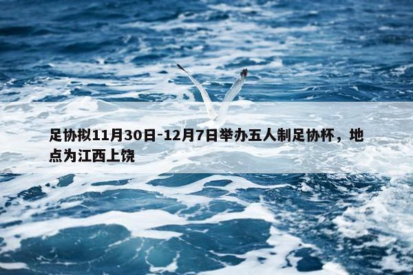 足协拟11月30日-12月7日举办五人制足协杯，地点为江西上饶